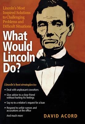 What Would Lincoln Do?: Lincolns Most Inspired Solutions to Challenging Problems and Difficult Situations
