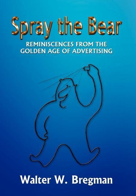Spray the Bear: Reminiscences From the Golden Age of Advertising