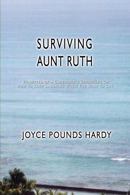 SURVIVING AUNT RUTH: Vignettes of a Caregivers Struggles Or How To Keep Laughing When You Want To Cry