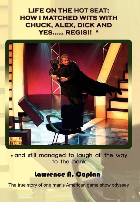 Life on the Hot Seat: HOW I MATCHED WITS WITH CHUCK, ALEX, DICK AND YES...... REGIS!! *: * and still managed to laugh all the way to the bank: The true story of one mans american game show odyssey