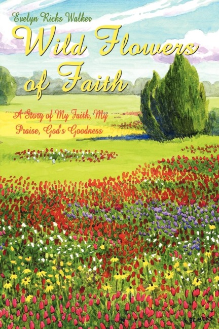 Wild Flowers of Faith: A Story of My Faith, My Praise, Gods Goodness