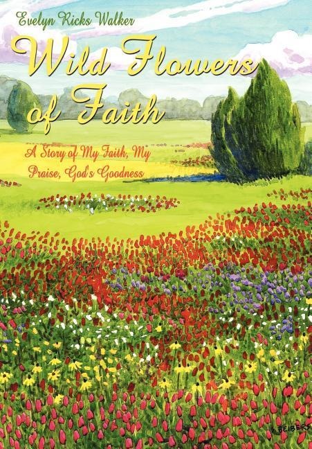 Wild Flowers of Faith: A Story of My Faith, My Praise, Gods Goodness