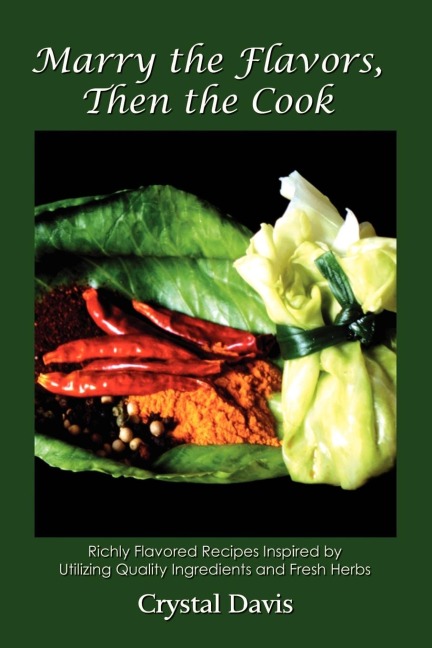 Marry the Flavors,Then the Cook: Richly Flavored Recipes Inspired by Utilizing Quality Ingredients and Fresh Herbs
