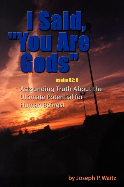 I Said, You Are Gods: Astounding Truth About the Ultimate Potential for Human Beings!
