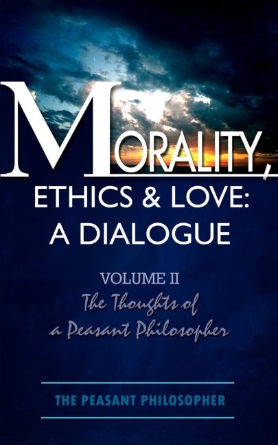 Morality, Ethics & Love: A Dialogue:  Volume II  The Thoughts of a Peasant Philosopher
