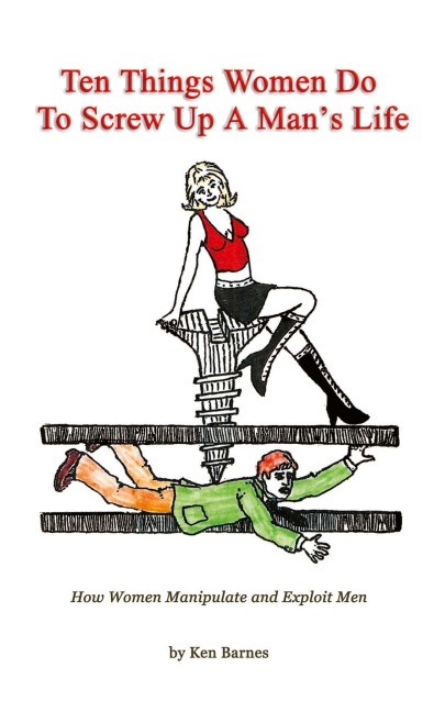 Ten Things Women Do To Screw Up A Mans Life: How Women Manipulate and Exploit Men