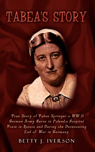 Tabeas Story: True Story of Tabea Springer a WW II German Army Nurse in Poland, a Hospital Train in Russia and During the Devestatin