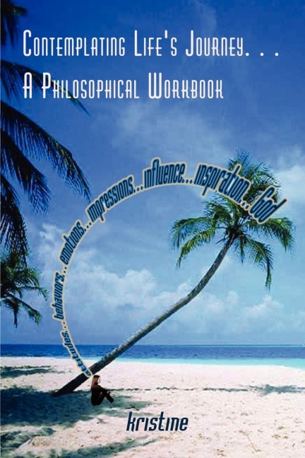 Contemplating Lifes Journey. . . A Philosophical Workbook: attitudes. . . behaviors. . . emotions. . . impressions. . . influence. . . inspiration. . . God