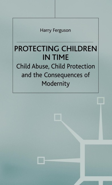 Protecting Children in Time: Child Abuse, Child Protection and the Consequences of Modernity