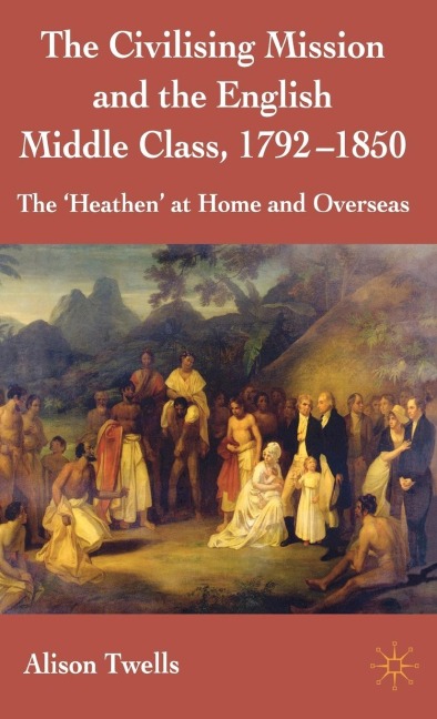 The Civilising Mission and the English Middle Class, 1792-1850: The heathen at Home and Overseas
