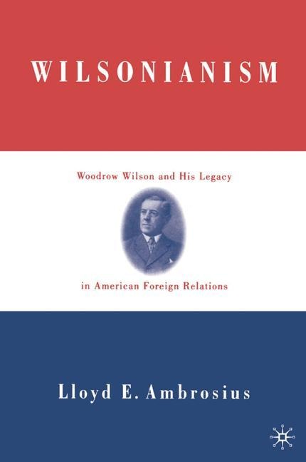 Wilsonianism: Woodrow Wilson and His Legacy in American Foreign Relations