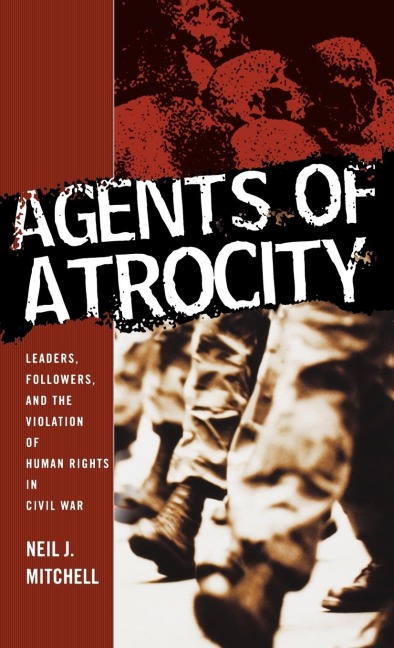 Agents of Atrocity: Leaders, Followers, and the Violation of Human Rights in Civil War
