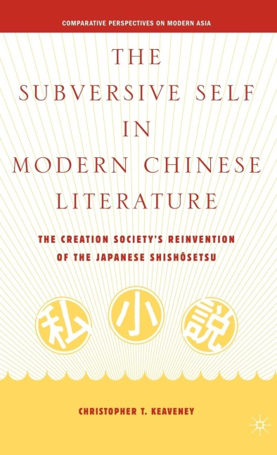 The Subversive Self in Modern Chinese Literature: The Creation Societys Reinvention of the Japanese Shishosetsu