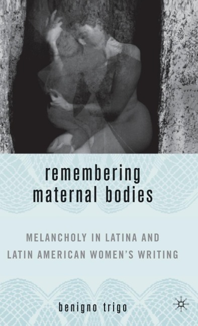 Remembering Maternal Bodies: Melancholy in Latina and Latin American Womens Writing