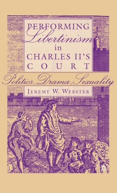 Performing Libertinism in Charles IIs Court: Politics, Drama, Sexuality