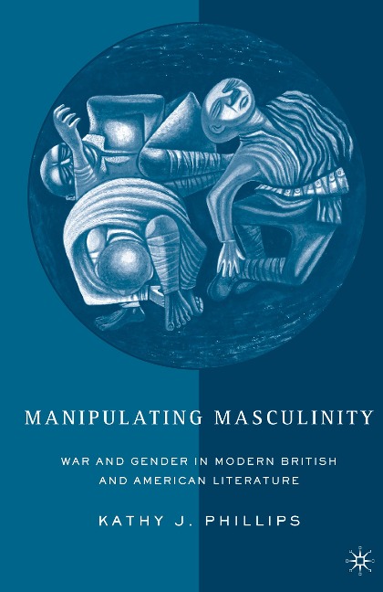 Manipulating Masculinity: War and Gender in Modern British and American Literature