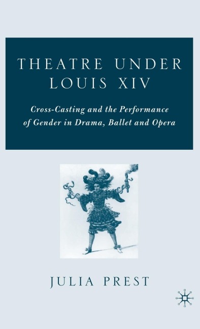Theatre Under Louis XIV: Cross-Casting and the Performance of Gender in Drama, Ballet and Opera