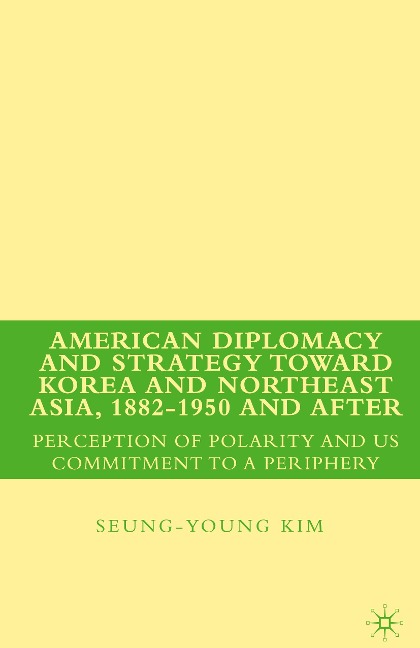 American Diplomacy and Strategy toward Korea and Northeast Asia, 1882 - 1950 and After: Perception of Polarity and US Commitment to a Periphery