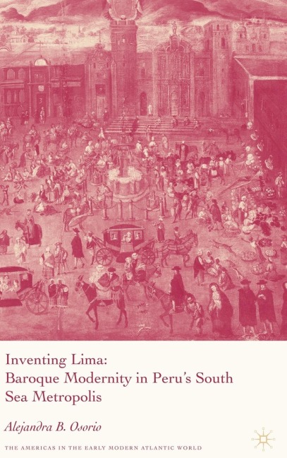 Inventing Lima: Baroque Modernity in Perus South Sea Metropolis