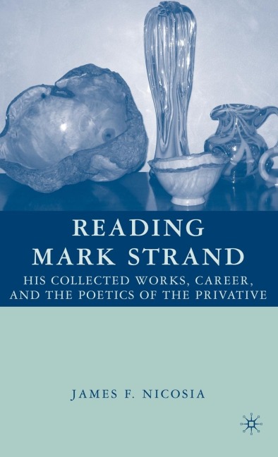 Reading Mark Strand: His Collected Works, Career, and the Poetics of the Privative