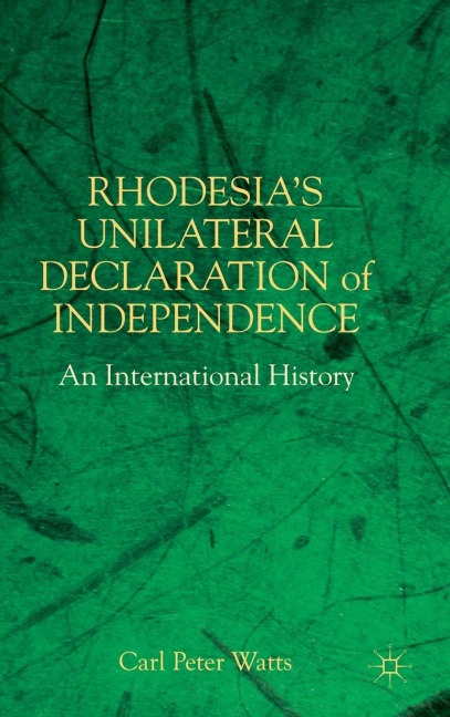 Rhodesias Unilateral Declaration of Independence: An International History