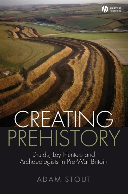 Creating Prehistory: Druids, Ley Hunters and Archaeologists in Pre-War Britain