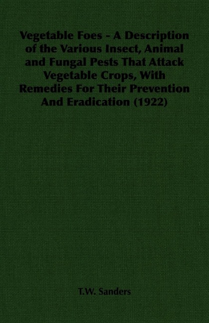 Vegetable Foes - A Description of the Various Insect, Animal and Fungal Pests That Attack Vegetable Crops, With Remedies For Their Prevention And Eradication (1922)