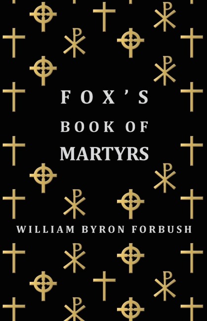 Foxs Book of Martyrs - A History of the Lives, Sufferings and Triumphant Deaths of the Early Christian and Protestant Martyrs