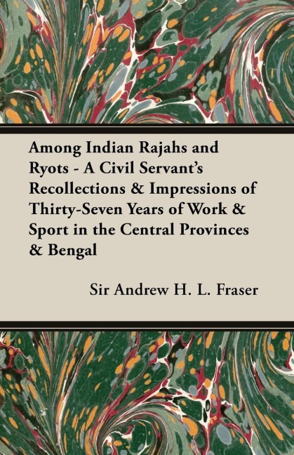 Among Indian Rajahs and Ryots - A Civil Servants Recollections & Impressions of Thirty-Seven Years of Work & Sport in the Central Provinces & Bengal