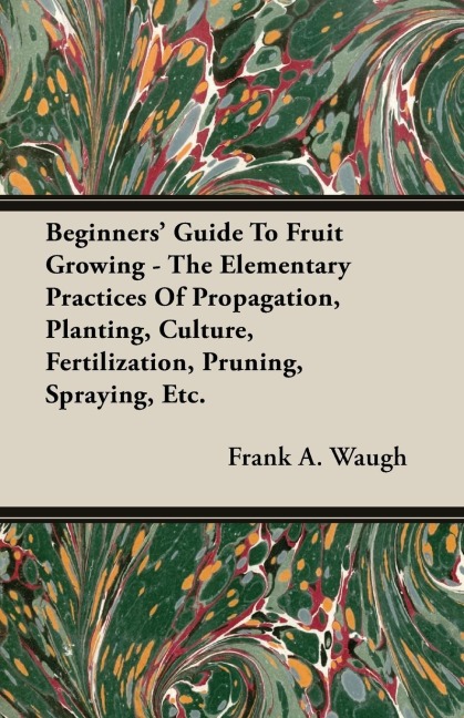 Beginners Guide To Fruit Growing - The Elementary Practices Of Propagation, Planting, Culture, Fertilization, Pruning, Spraying, Etc.