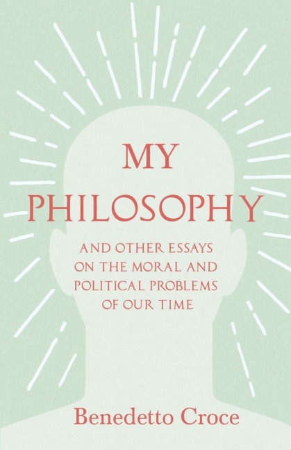 My Philosophy - And Other Essays on the Moral and Political Problems of Our Time: With an Essay from Benedetto Croce - An Introduction to his Philosophy By Raffaello Piccoli