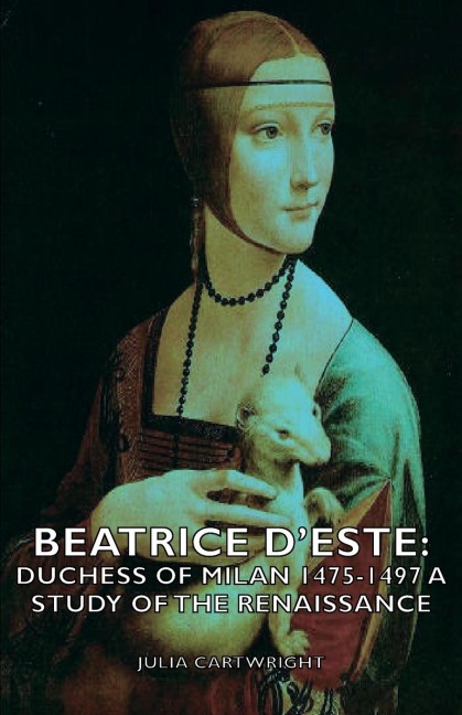 Beatrice DEste: Duchess of Milan 1475-1497 - A Study of the Renaissance