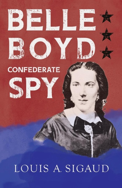 Belle Boyd - Confederate Spy;With the Essay The Confederate Girl Who Saved Stonewall Jackson by George Barton