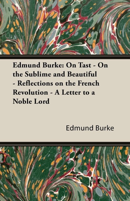 Edmund Burke: On Tast - On the Sublime and Beautiful - Reflections on the French Revolution - A Letter to a Noble Lord