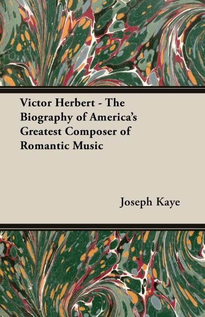 Victor Herbert - The Biography Of Americas Greatest Composer Of Romantic Music
