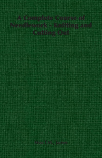 A Complete Course of Needlework - Knitting and Cutting Out