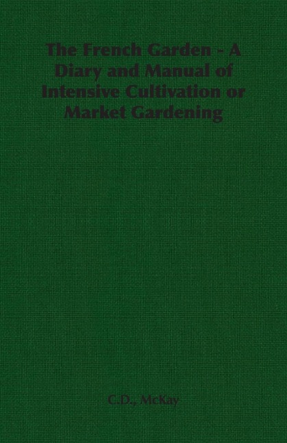The French Garden - A Diary and Manual of Intensive Cultivation or Market Gardening
