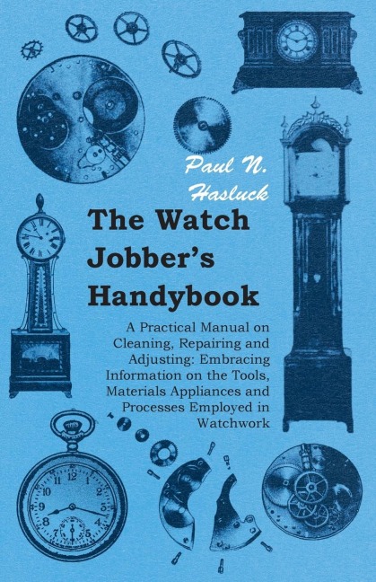 The Watch Jobbers Handybook - A Practical Manual on Cleaning, Repairing and Adjusting: Embracing Information on the Tools, Materials Appliances and Processes Employed in Watchwork