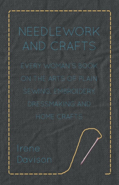 Needlework and Crafts - Every Womans Book on the Arts of Plain Sewing, Embroidery, Dressmaking, and Home Crafts