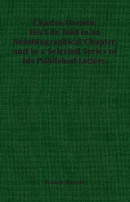 Charles Darwin: His Life Told in an Autobiographical Chapter, and in a Selected Series of his Published Letters.