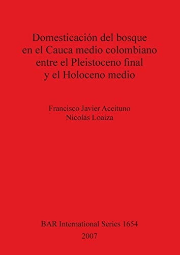 Domesticacion del bosque en el Cauca medio colombiano entre el Pleistoceno final y el Holoceno medio (BAR International)