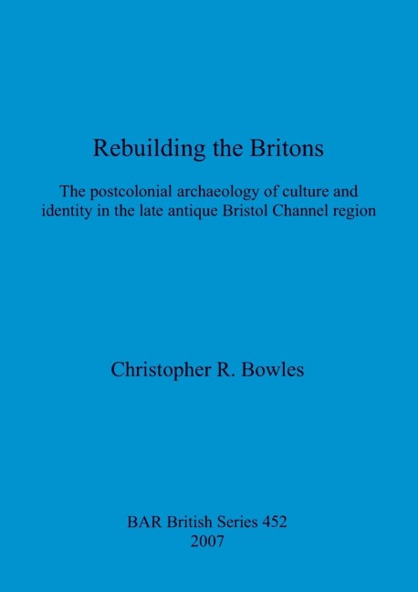 Rebuilding the Britons: The postcolonial archaeology of culture and identity in the late antique Bristol Channel region
