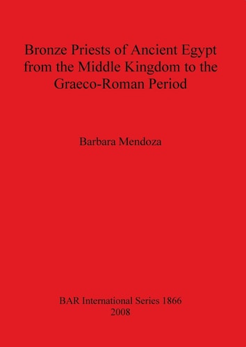 Bronze Priests of Ancient Egypt from the Middle Kingdom to the Graeco-Roman Period (BAR International Series)