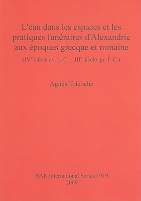 L'Eau dans les Espaces et les Pratiques Funeraires d'Alexandrie aux Epoques Grecque et Romaine (British Archaeological Reports British Series)