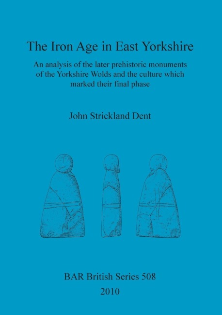 The Iron Age in East Yorkshire: An analysis of the later prehistoric monuments of the Yorkshire Wold and the culture which marked their final phase