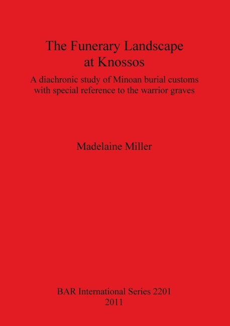 The Funerary Landscape at Knossos: A diachronic study of Minoan burial customs with special reference to the warrior graves