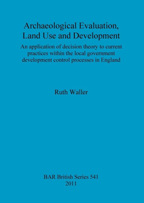Archaeological Evaluation, Land Use and Development: An application of decision theory to current practices within the local government development control processes in England