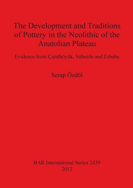The Development and Traditions of Pottery in the Neolithic of the Anatolian Plateau: Evidence from Çatalhöyük, Süberde and Erbaba