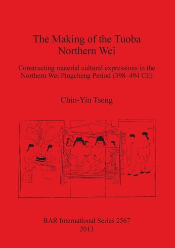 The Making of the Tuoba Northern Wei Constructing Material Cultural Expressions in the Northern Wei Pingcheng Period (398-494 CE)