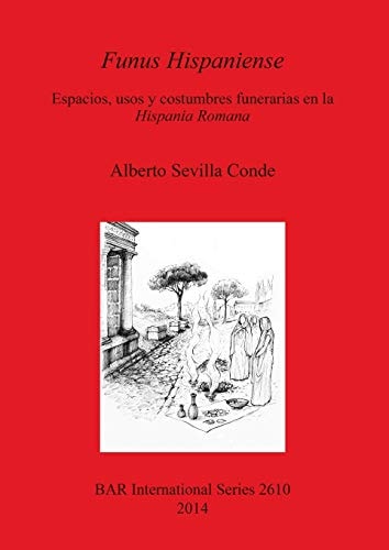 Funus Hispaniense: Espacios,usos y costumbres funerarias en la Hispania Romana (BAR International Series)